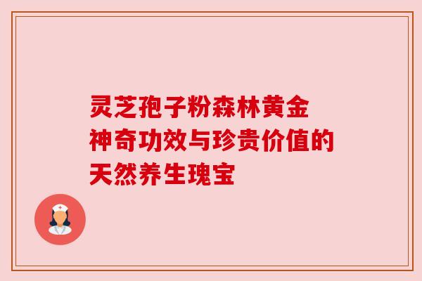 灵芝孢子粉森林黄金 神奇功效与珍贵价值的天然养生瑰宝