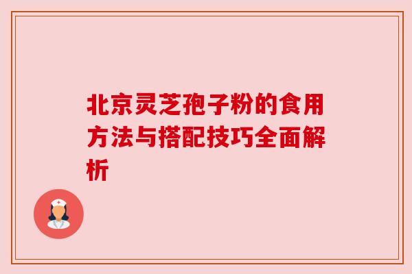 北京灵芝孢子粉的食用方法与搭配技巧全面解析