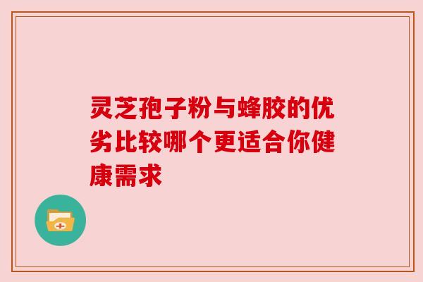 灵芝孢子粉与蜂胶的优劣比较哪个更适合你健康需求