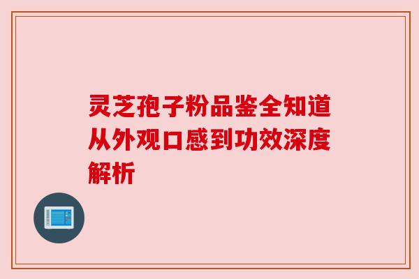 灵芝孢子粉品鉴全知道从外观口感到功效深度解析