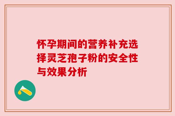 怀孕期间的营养补充选择灵芝孢子粉的安全性与效果分析