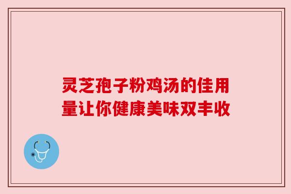 灵芝孢子粉鸡汤的佳用量让你健康美味双丰收