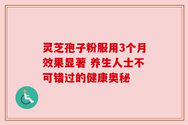 灵芝孢子粉服用3个月效果显著 养生人士不可错过的健康奥秘