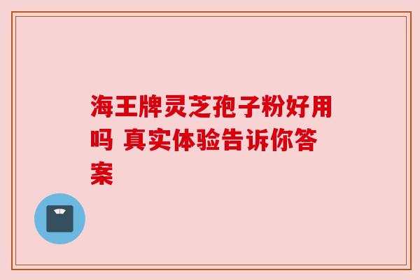 海王牌灵芝孢子粉好用吗 真实体验告诉你答案