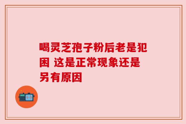 喝灵芝孢子粉后老是犯困 这是正常现象还是另有原因