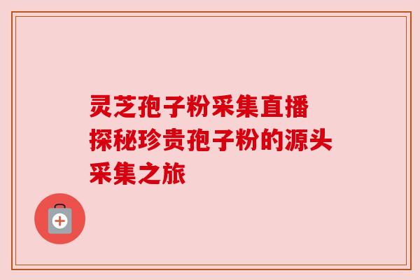 灵芝孢子粉采集直播 探秘珍贵孢子粉的源头采集之旅