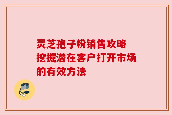 灵芝孢子粉销售攻略 挖掘潜在客户打开市场的有效方法