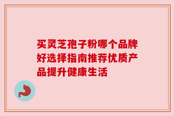 买灵芝孢子粉哪个品牌好选择指南推荐优质产品提升健康生活