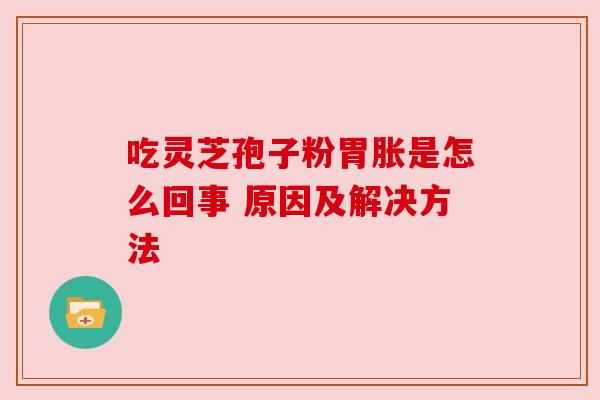 吃灵芝孢子粉胃胀是怎么回事 原因及解决方法