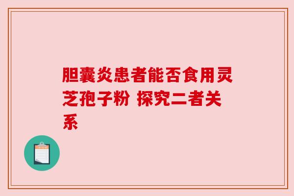 胆囊炎患者能否食用灵芝孢子粉 探究二者关系