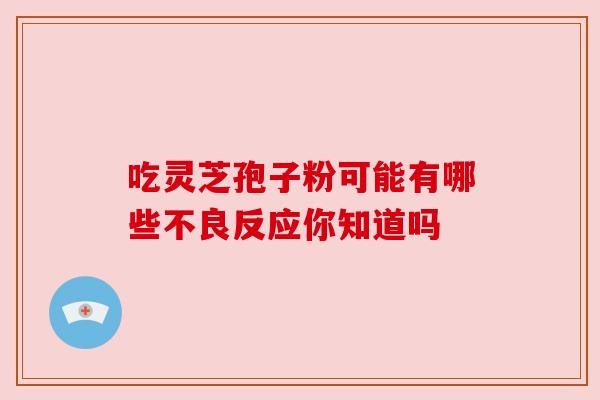 吃灵芝孢子粉可能有哪些不良反应你知道吗