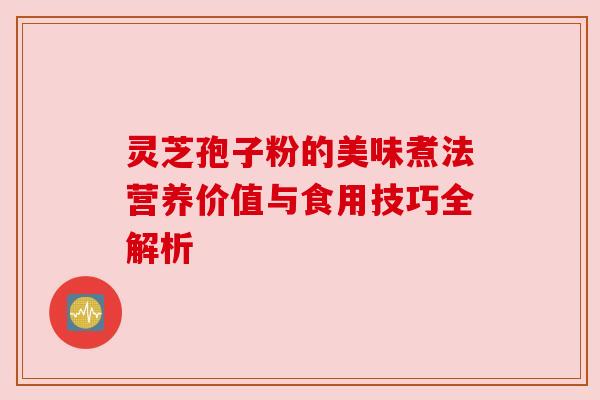 灵芝孢子粉的美味煮法营养价值与食用技巧全解析