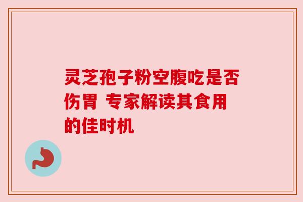 灵芝孢子粉空腹吃是否伤胃 专家解读其食用的佳时机