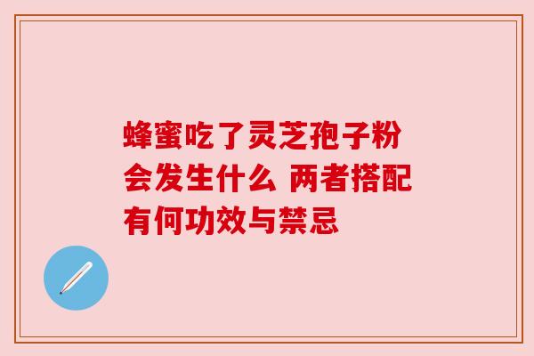 蜂蜜吃了灵芝孢子粉 会发生什么 两者搭配有何功效与禁忌