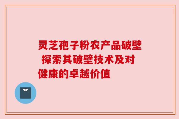 灵芝孢子粉农产品破壁 探索其破壁技术及对健康的卓越价值