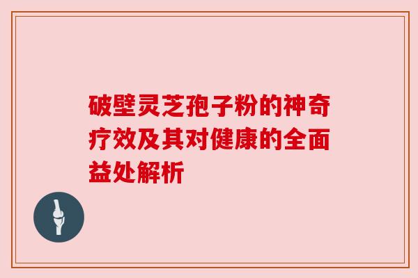 破壁灵芝孢子粉的神奇疗效及其对健康的全面益处解析