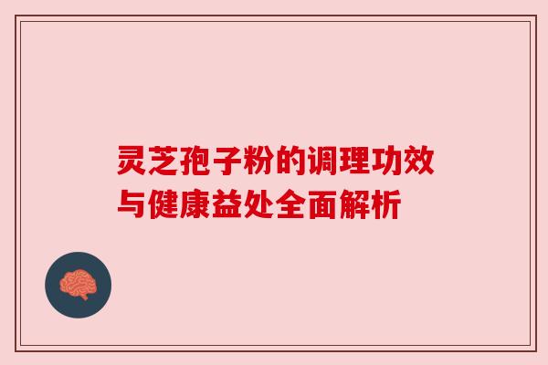 灵芝孢子粉的调理功效与健康益处全面解析