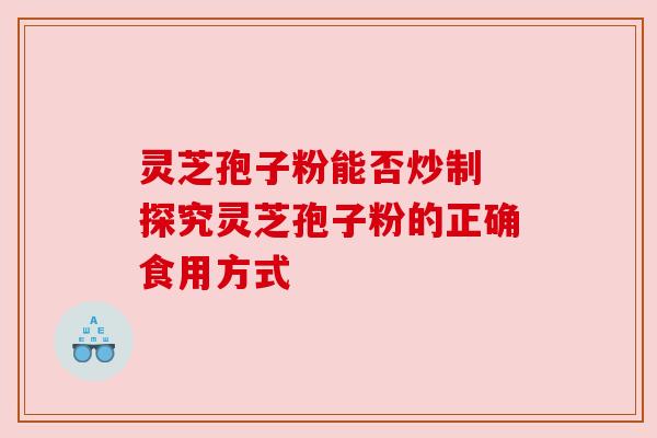 灵芝孢子粉能否炒制 探究灵芝孢子粉的正确食用方式