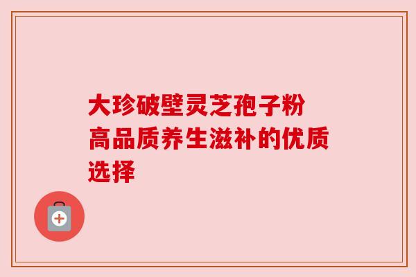 大珍破壁灵芝孢子粉 高品质养生滋补的优质选择