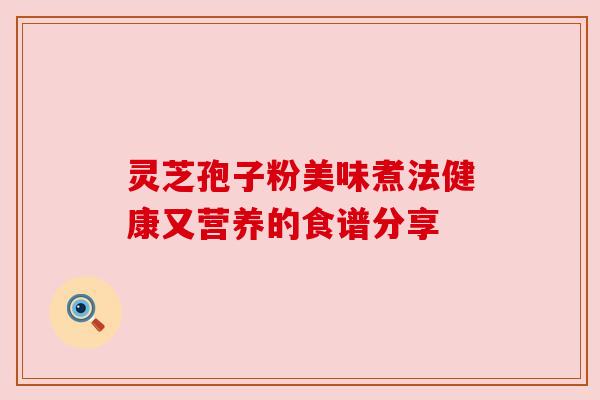 灵芝孢子粉美味煮法健康又营养的食谱分享