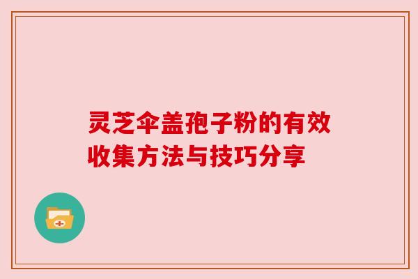 灵芝伞盖孢子粉的有效收集方法与技巧分享