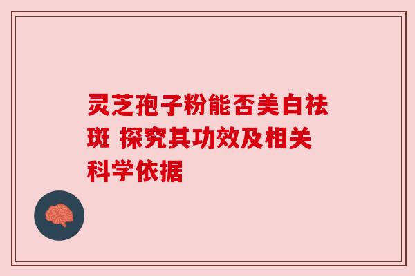 灵芝孢子粉能否美白祛斑 探究其功效及相关科学依据