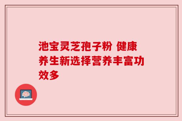 池宝灵芝孢子粉 健康养生新选择营养丰富功效多