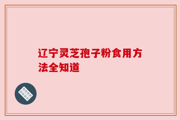 辽宁灵芝孢子粉食用方法全知道