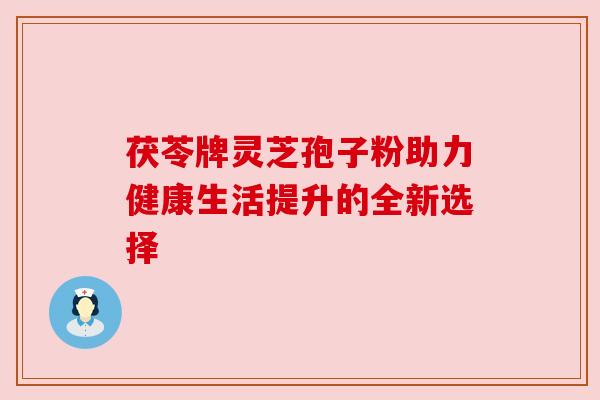 茯苓牌灵芝孢子粉助力健康生活提升的全新选择