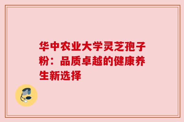 华中农业大学灵芝孢子粉：品质卓越的健康养生新选择