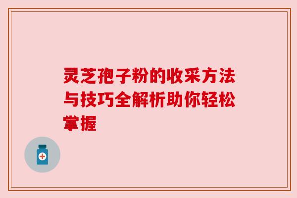 灵芝孢子粉的收采方法与技巧全解析助你轻松掌握