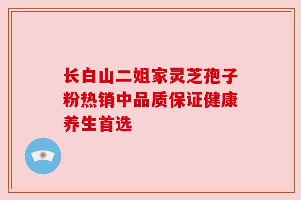 长白山二姐家灵芝孢子粉热销中品质保证健康养生首选