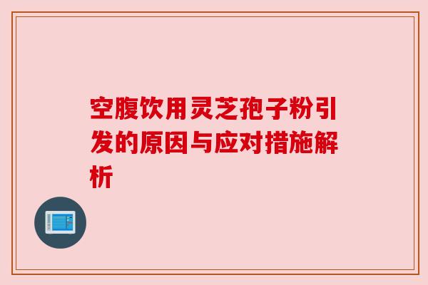 空腹饮用灵芝孢子粉引发的原因与应对措施解析