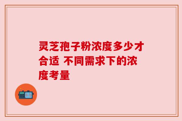 灵芝孢子粉浓度多少才合适 不同需求下的浓度考量