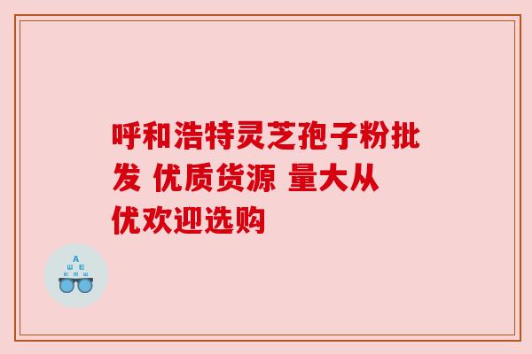 呼和浩特灵芝孢子粉批发 优质货源 量大从优欢迎选购