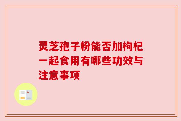 灵芝孢子粉能否加枸杞一起食用有哪些功效与注意事项