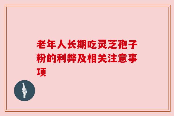 老年人长期吃灵芝孢子粉的利弊及相关注意事项