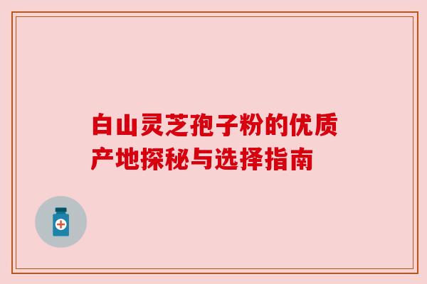 白山灵芝孢子粉的优质产地探秘与选择指南