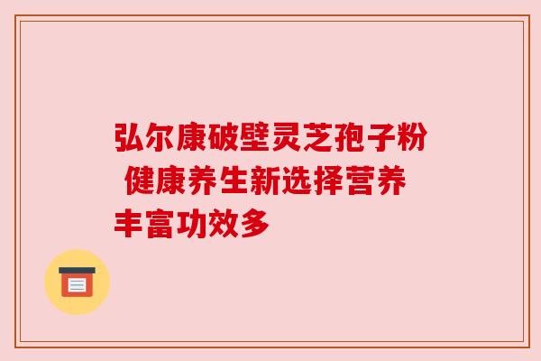 弘尔康破壁灵芝孢子粉 健康养生新选择营养丰富功效多