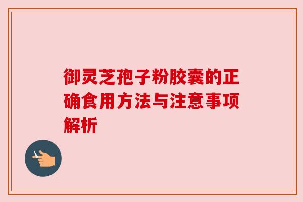 御灵芝孢子粉胶囊的正确食用方法与注意事项解析