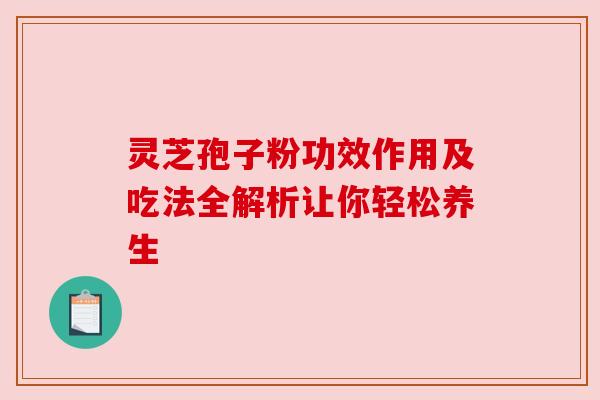 灵芝孢子粉功效作用及吃法全解析让你轻松养生