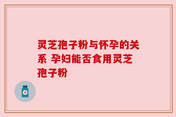 灵芝孢子粉与怀孕的关系 孕妇能否食用灵芝孢子粉