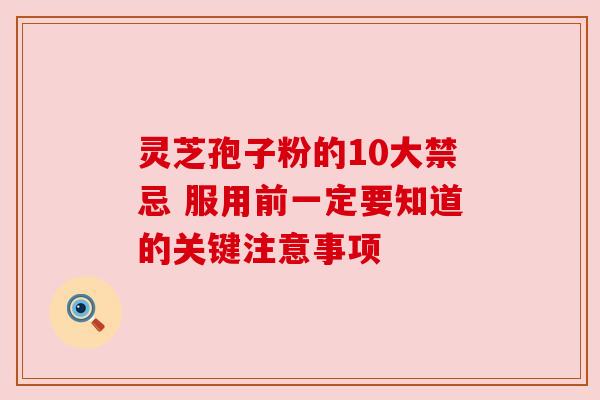 灵芝孢子粉的10大禁忌 服用前一定要知道的关键注意事项