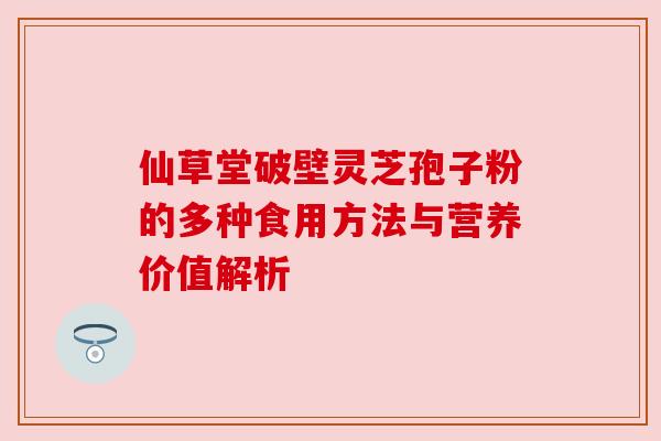 仙草堂破壁灵芝孢子粉的多种食用方法与营养价值解析