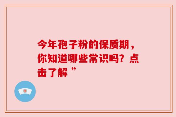 今年孢子粉的保质期，你知道哪些常识吗？点击了解 ”