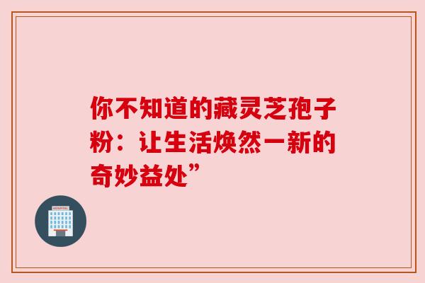 你不知道的藏灵芝孢子粉：让生活焕然一新的奇妙益处”