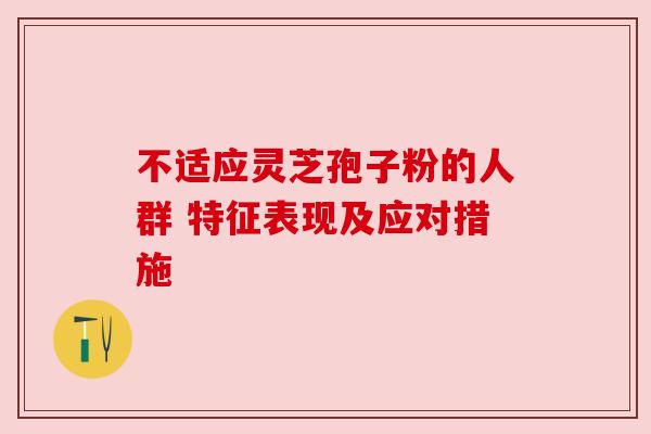 不适应灵芝孢子粉的人群 特征表现及应对措施