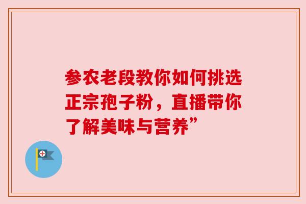 参农老段教你如何挑选正宗孢子粉，直播带你了解美味与营养”