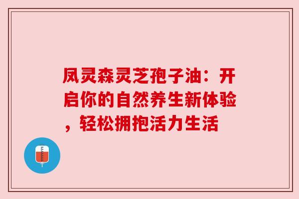 凤灵森灵芝孢子油：开启你的自然养生新体验，轻松拥抱活力生活