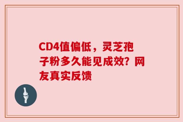 CD4值偏低，灵芝孢子粉多久能见成效？网友真实反馈